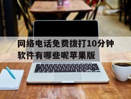 网络电话免费拨打10分钟软件有哪些呢苹果版