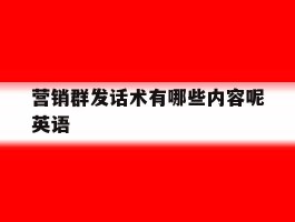 营销群发话术有哪些内容呢英语