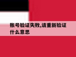 账号验证失败,请重新验证什么意思