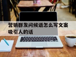 营销群发问候语怎么写文案吸引人的话的简单介绍