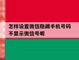 包含怎样设置微信隐藏手机号码不显示微信号呢的词条