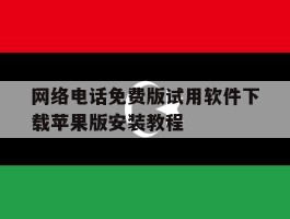 包含网络电话免费版试用软件下载苹果版安装教程的词条