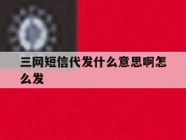 三网短信代发什么意思啊怎么发