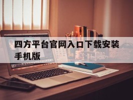 四方平台官网入口下载安装手机版的简单介绍