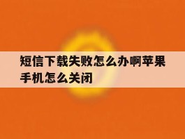 短信下载失败怎么办啊苹果手机怎么关闭的简单介绍