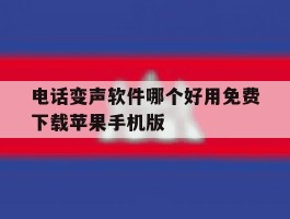 电话变声软件哪个好用免费下载苹果手机版的简单介绍
