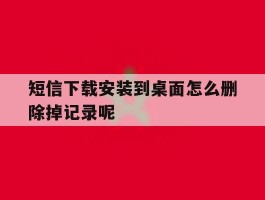 短信下载安装到桌面怎么删除掉记录呢
