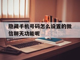 隐藏手机号码怎么设置的微信聊天功能呢的简单介绍