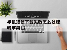 包含手机短信下载失败怎么处理呢苹果12的词条