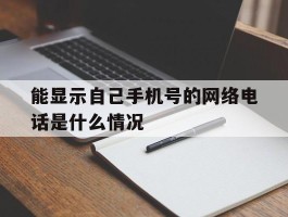 能显示自己手机号的网络电话是什么情况的简单介绍