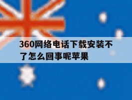 360网络电话下载安装不了怎么回事呢苹果