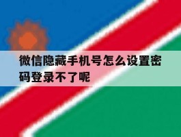 微信隐藏手机号怎么设置密码登录不了呢的简单介绍