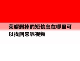 荣耀删掉的短信息在哪里可以找回来呢视频