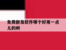 免费群发软件哪个好用一点儿的啊