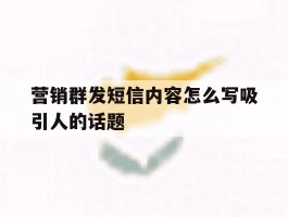 营销群发短信内容怎么写吸引人的话题的简单介绍