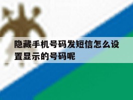隐藏手机号码发短信怎么设置显示的号码呢