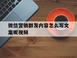 微信营销群发内容怎么写文案呢视频