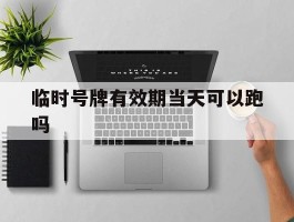 临时号牌有效期当天可以跑吗