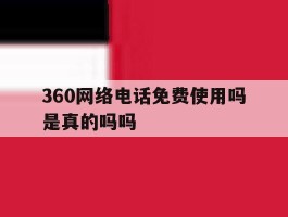 360网络电话免费使用吗是真的吗吗