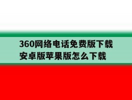 360网络电话免费版下载安卓版苹果版怎么下载的简单介绍