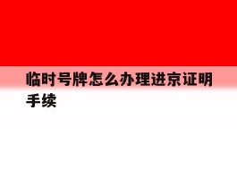临时号牌怎么办理进京证明手续