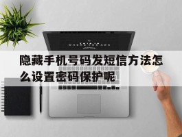 关于隐藏手机号码发短信方法怎么设置密码保护呢的信息