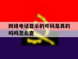 网络电话显示的号码是真的吗吗怎么查