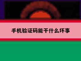 包含手机验证码能干什么坏事的词条