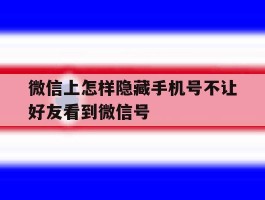 微信上怎样隐藏手机号不让好友看到微信号的简单介绍