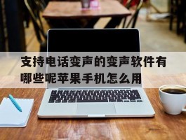 支持电话变声的变声软件有哪些呢苹果手机怎么用的简单介绍