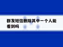 群发短信删除其中一个人能看到吗