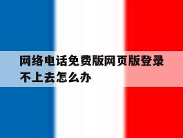 包含网络电话免费版网页版登录不上去怎么办的词条