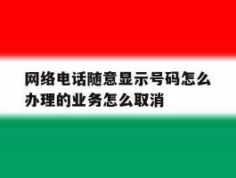 关于网络电话随意显示号码怎么办理的业务怎么取消的信息