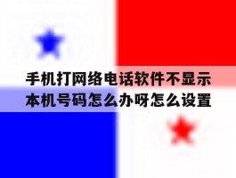 包含手机打网络电话软件不显示本机号码怎么办呀怎么设置的词条