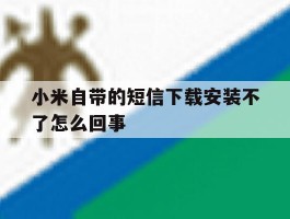 小米自带的短信下载安装不了怎么回事