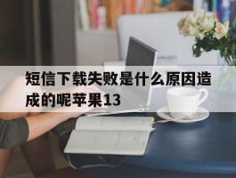 短信下载失败是什么原因造成的呢苹果13的简单介绍