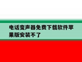 电话变声器免费下载软件苹果版安装不了
