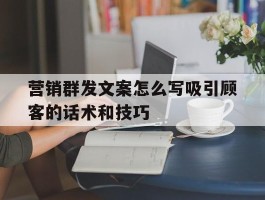 营销群发文案怎么写吸引顾客的话术和技巧