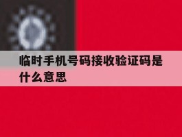 临时手机号码接收验证码是什么意思
