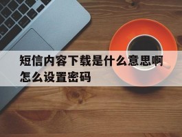 短信内容下载是什么意思啊怎么设置密码