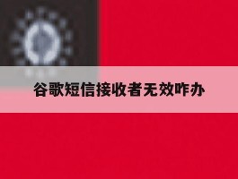 谷歌短信接收者无效咋办
