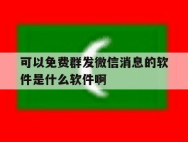 包含可以免费群发微信消息的软件是什么软件啊的词条