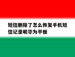 关于短信删除了怎么恢复手机短信记录呢华为平板的信息
