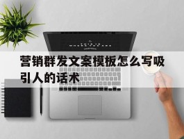 营销群发文案模板怎么写吸引人的话术