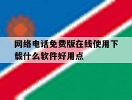 包含网络电话免费版在线使用下载什么软件好用点的词条