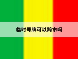 临时号牌可以跨市吗