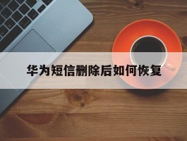 华为短信删除后如何恢复