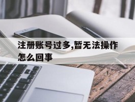 注册账号过多,暂无法操作怎么回事