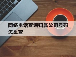 网络电话查询归属公司号码怎么查