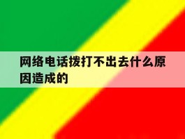 网络电话拨打不出去什么原因造成的